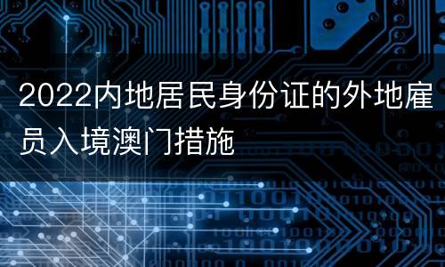 2022内地居民身份证的外地雇员入境澳门措施