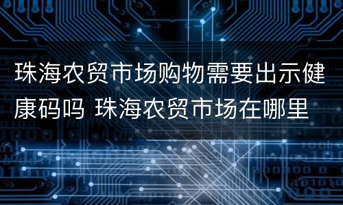 珠海农贸市场购物需要出示健康码吗 珠海农贸市场在哪里
