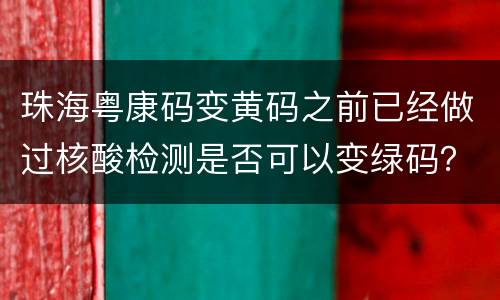 珠海粤康码变黄码之前已经做过核酸检测是否可以变绿码？