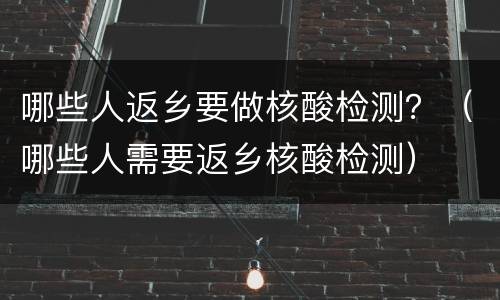 哪些人返乡要做核酸检测？（哪些人需要返乡核酸检测）