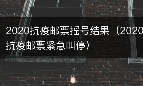 2020抗疫邮票摇号结果（2020抗疫邮票紧急叫停）
