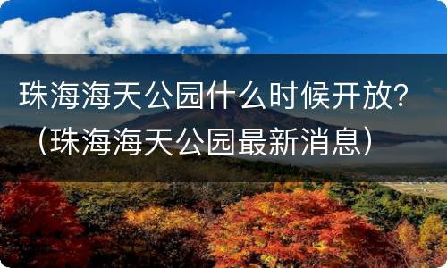 珠海海天公园什么时候开放？（珠海海天公园最新消息）