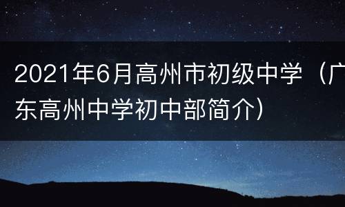 2021年6月高州市初级中学（广东高州中学初中部简介）