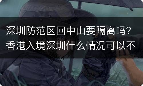 深圳防范区回中山要隔离吗? 香港入境深圳什么情况可以不集中隔离