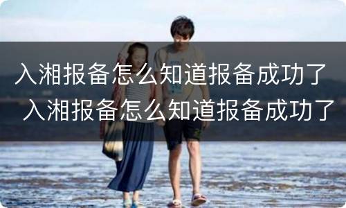 入湘报备怎么知道报备成功了 入湘报备怎么知道报备成功了呢