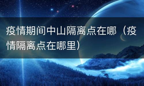 疫情期间中山隔离点在哪（疫情隔离点在哪里）