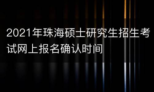 2021年珠海硕士研究生招生考试网上报名确认时间