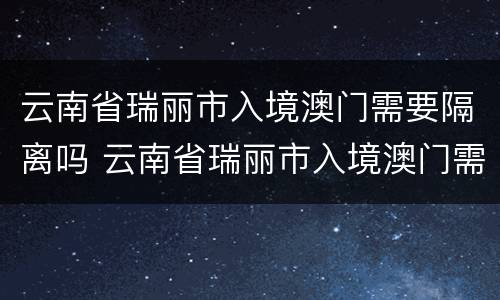 云南省瑞丽市入境澳门需要隔离吗 云南省瑞丽市入境澳门需要隔离吗最新消息