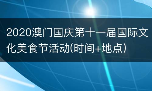 2020澳门国庆第十一届国际文化美食节活动(时间+地点)