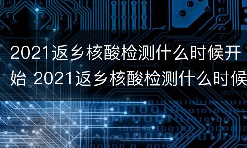 2021返乡核酸检测什么时候开始 2021返乡核酸检测什么时候开始的
