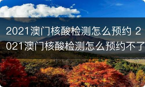 2021澳门核酸检测怎么预约 2021澳门核酸检测怎么预约不了