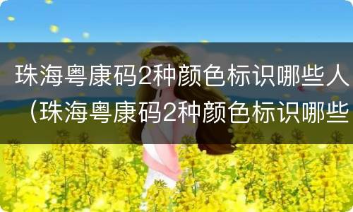 珠海粤康码2种颜色标识哪些人（珠海粤康码2种颜色标识哪些人不能用）