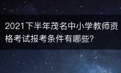 2021下半年茂名中小学教师资格考试报考条件有哪些？