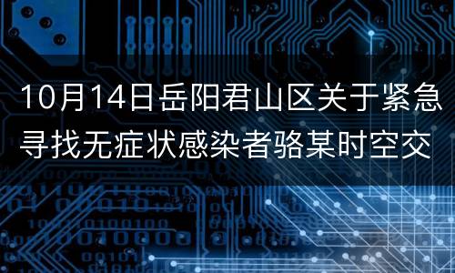 10月14日岳阳君山区关于紧急寻找无症状感染者骆某时空交集人员的通告