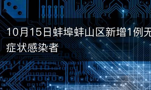 10月15日蚌埠蚌山区新增1例无症状感染者