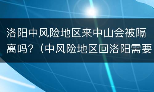 洛阳中风险地区来中山会被隔离吗?（中风险地区回洛阳需要隔离吗）