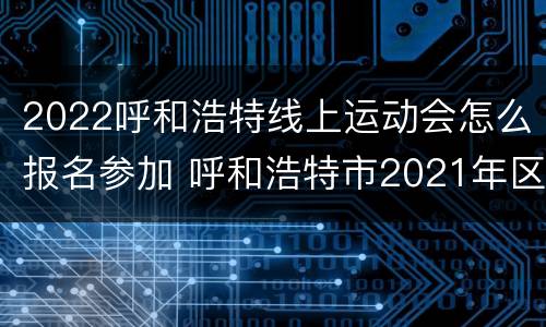2022呼和浩特线上运动会怎么报名参加 呼和浩特市2021年区运动会