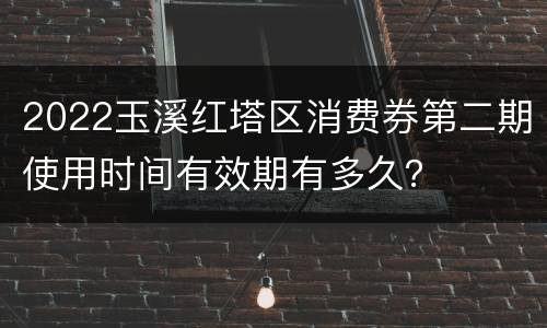 2022玉溪红塔区消费券第二期使用时间有效期有多久？