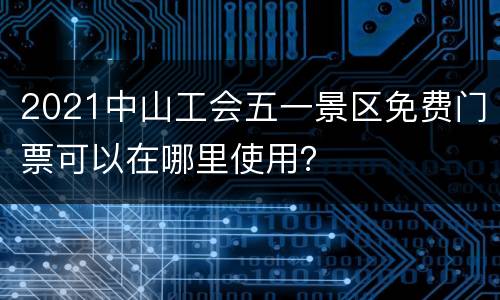 2021中山工会五一景区免费门票可以在哪里使用？