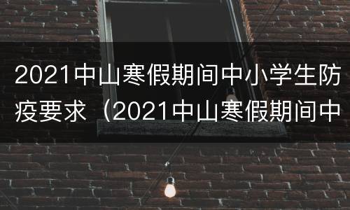 2021中山寒假期间中小学生防疫要求（2021中山寒假期间中小学生防疫要求是什么）