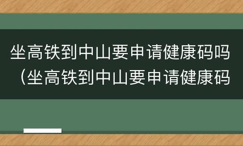 坐高铁到中山要申请健康码吗（坐高铁到中山要申请健康码吗）