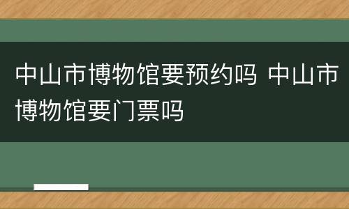 中山市博物馆要预约吗 中山市博物馆要门票吗