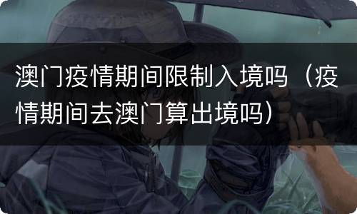 澳门疫情期间限制入境吗（疫情期间去澳门算出境吗）