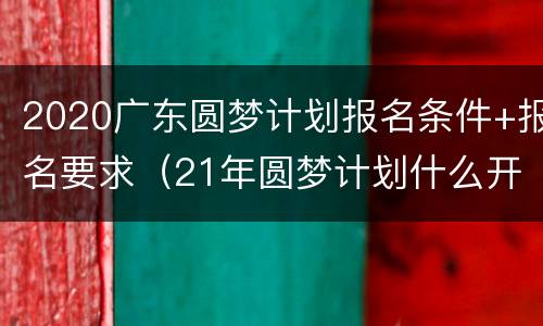 2020广东圆梦计划报名条件+报名要求（21年圆梦计划什么开始报名）