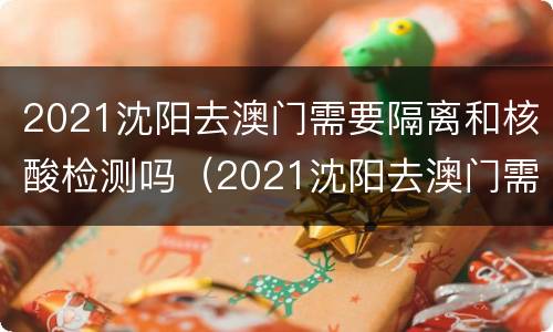 2021沈阳去澳门需要隔离和核酸检测吗（2021沈阳去澳门需要隔离和核酸检测吗现在）