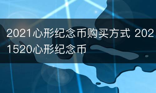 2021心形纪念币购买方式 2021520心形纪念币