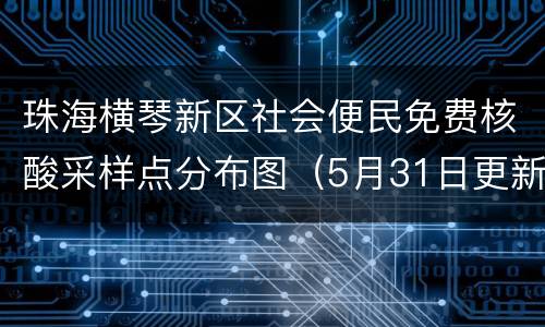 珠海横琴新区社会便民免费核酸采样点分布图（5月31日更新）