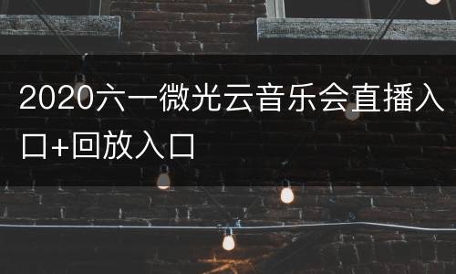2020六一微光云音乐会直播入口+回放入口
