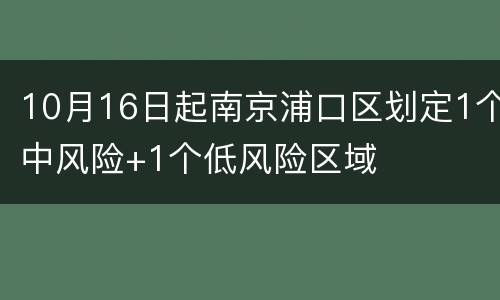 10月16日起南京浦口区划定1个中风险+1个低风险区域