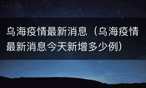 乌海疫情最新消息（乌海疫情最新消息今天新增多少例）