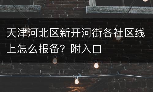 天津河北区新开河街各社区线上怎么报备？附入口