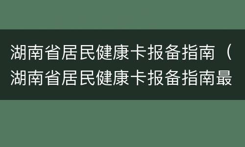湖南省居民健康卡报备指南（湖南省居民健康卡报备指南最新）