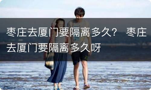 枣庄去厦门要隔离多久？ 枣庄去厦门要隔离多久呀