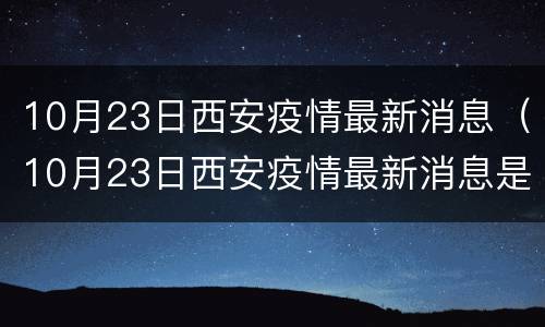 10月23日西安疫情最新消息（10月23日西安疫情最新消息是什么）