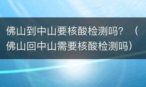 佛山到中山要核酸检测吗？（佛山回中山需要核酸检测吗）