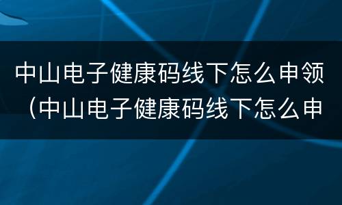 中山电子健康码线下怎么申领（中山电子健康码线下怎么申领二维码）
