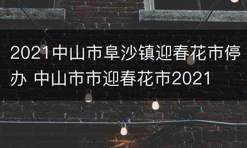 2021中山市阜沙镇迎春花市停办 中山市市迎春花市2021