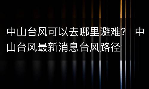 中山台风可以去哪里避难？ 中山台风最新消息台风路径