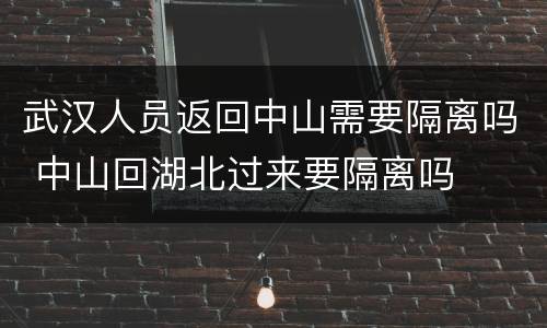 武汉人员返回中山需要隔离吗 中山回湖北过来要隔离吗