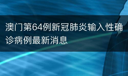 澳门第64例新冠肺炎输入性确诊病例最新消息