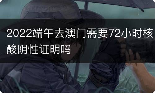 2022端午去澳门需要72小时核酸阴性证明吗