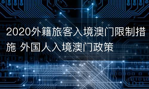 2020外籍旅客入境澳门限制措施 外国人入境澳门政策