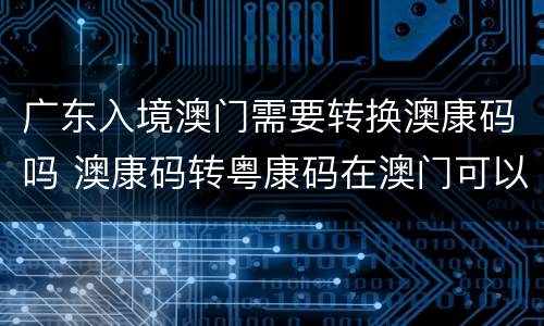 广东入境澳门需要转换澳康码吗 澳康码转粤康码在澳门可以转换吗