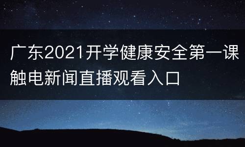 广东2021开学健康安全第一课触电新闻直播观看入口