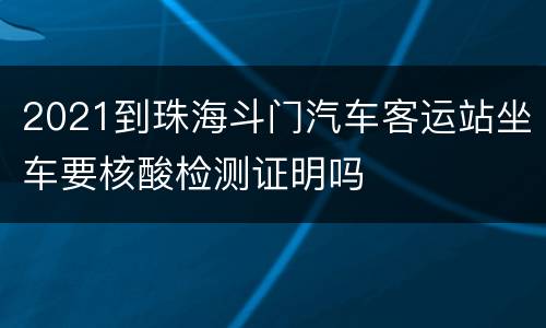 2021到珠海斗门汽车客运站坐车要核酸检测证明吗