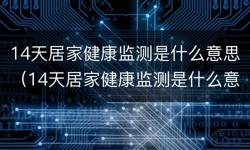 14天居家健康监测是什么意思（14天居家健康监测是什么意思 河南）
